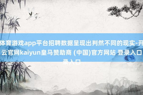 体育游戏app平台招聘数据呈现出判然不同的现实-开云官网kaiyun皇马赞助商 (中国)官方网站 登录入口