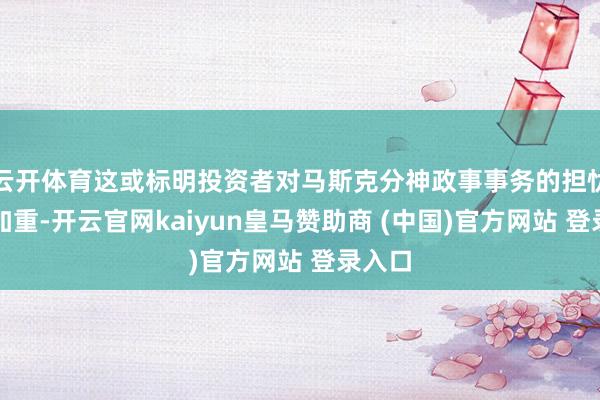 云开体育这或标明投资者对马斯克分神政事事务的担忧正在加重-开云官网kaiyun皇马赞助商 (中国)官方网站 登录入口