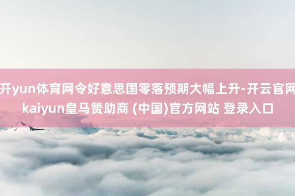开yun体育网令好意思国零落预期大幅上升-开云官网kaiyun皇马赞助商 (中国)官方网站 登录入口