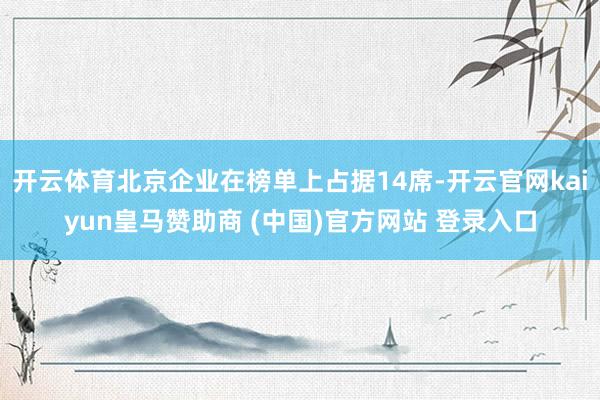 开云体育北京企业在榜单上占据14席-开云官网kaiyun皇马赞助商 (中国)官方网站 登录入口