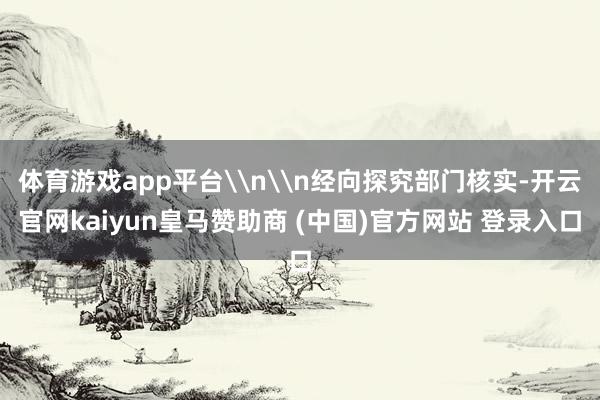 体育游戏app平台\n\n经向探究部门核实-开云官网kaiyun皇马赞助商 (中国)官方网站 登录入口
