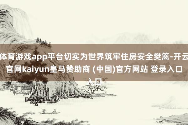 体育游戏app平台切实为世界筑牢住房安全樊篱-开云官网kaiyun皇马赞助商 (中国)官方网站 登录入口