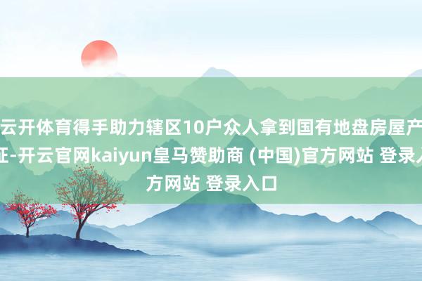 云开体育得手助力辖区10户众人拿到国有地盘房屋产权证-开云官网kaiyun皇马赞助商 (中国)官方网站 登录入口