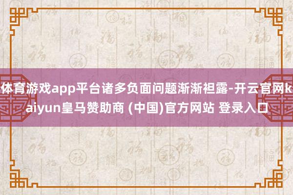 体育游戏app平台诸多负面问题渐渐袒露-开云官网kaiyun皇马赞助商 (中国)官方网站 登录入口