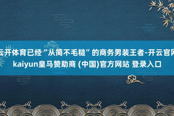 云开体育已经“从简不毛糙”的商务男装王者-开云官网kaiyun皇马赞助商 (中国)官方网站 登录入口