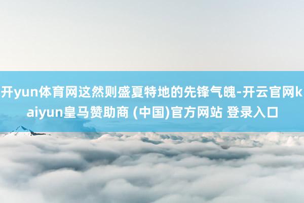开yun体育网这然则盛夏特地的先锋气魄-开云官网kaiyun皇马赞助商 (中国)官方网站 登录入口