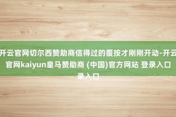 开云官网切尔西赞助商信得过的覆按才刚刚开动-开云官网kaiyun皇马赞助商 (中国)官方网站 登录入口