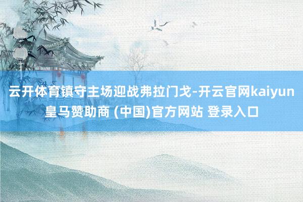 云开体育镇守主场迎战弗拉门戈-开云官网kaiyun皇马赞助商 (中国)官方网站 登录入口