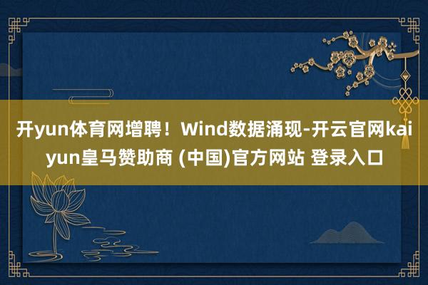 开yun体育网增聘！Wind数据涌现-开云官网kaiyun皇马赞助商 (中国)官方网站 登录入口