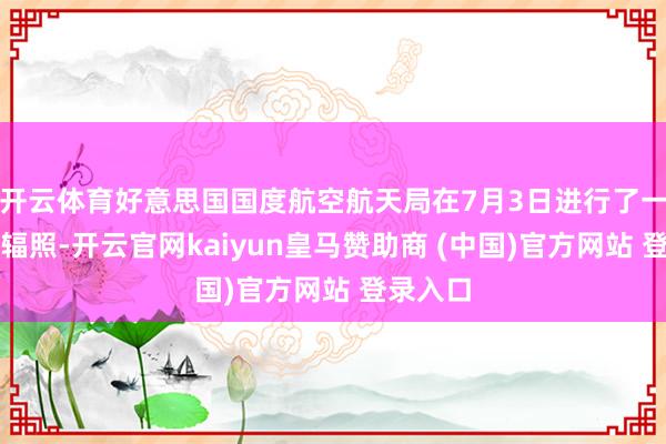 开云体育好意思国国度航空航天局在7月3日进行了一次航天辐照-开云官网kaiyun皇马赞助商 (中国)官方网站 登录入口