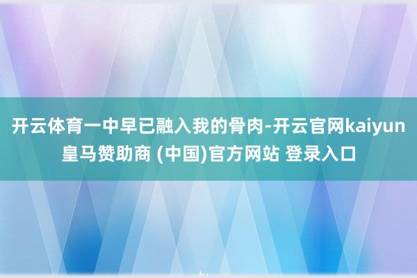 开云体育一中早已融入我的骨肉-开云官网kaiyun皇马赞助商 (中国)官方网站 登录入口