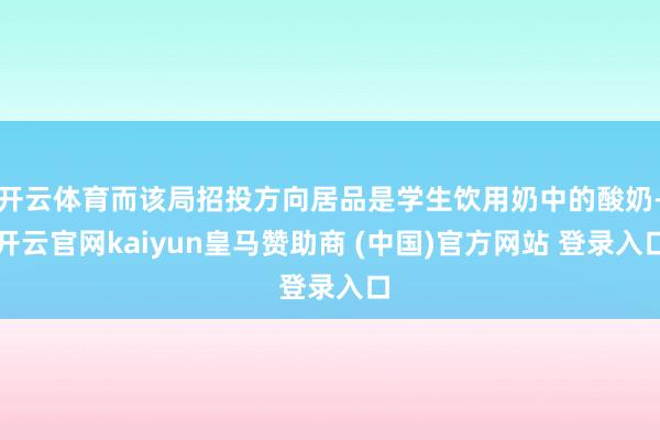 开云体育而该局招投方向居品是学生饮用奶中的酸奶-开云官网kaiyun皇马赞助商 (中国)官方网站 登录入口