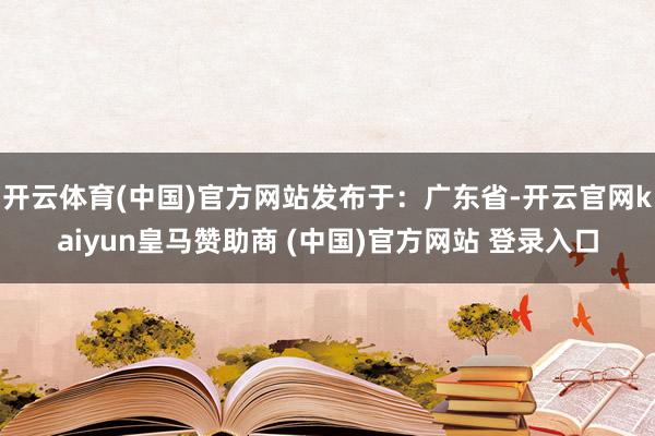 开云体育(中国)官方网站发布于：广东省-开云官网kaiyun皇马赞助商 (中国)官方网站 登录入口