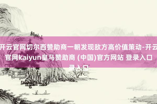开云官网切尔西赞助商一朝发现敌方高价值策动-开云官网kaiyun皇马赞助商 (中国)官方网站 登录入口