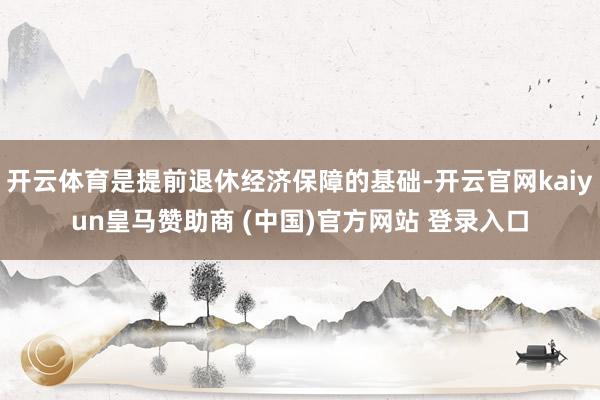 开云体育是提前退休经济保障的基础-开云官网kaiyun皇马赞助商 (中国)官方网站 登录入口