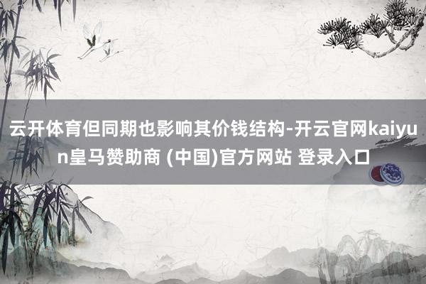 云开体育但同期也影响其价钱结构-开云官网kaiyun皇马赞助商 (中国)官方网站 登录入口