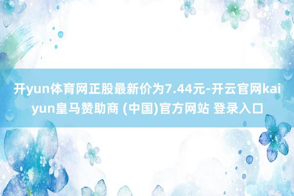 开yun体育网正股最新价为7.44元-开云官网kaiyun皇马赞助商 (中国)官方网站 登录入口
