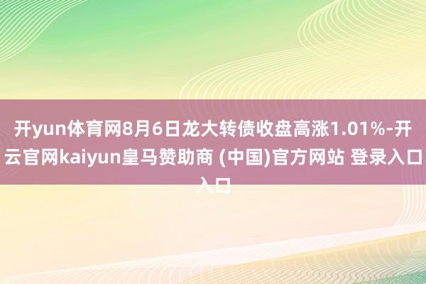 开yun体育网8月6日龙大转债收盘高涨1.01%-开云官网kaiyun皇马赞助商 (中国)官方网站 登录入口