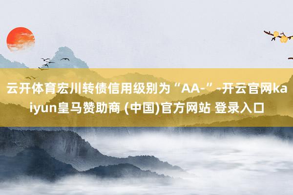 云开体育宏川转债信用级别为“AA-”-开云官网kaiyun皇马赞助商 (中国)官方网站 登录入口