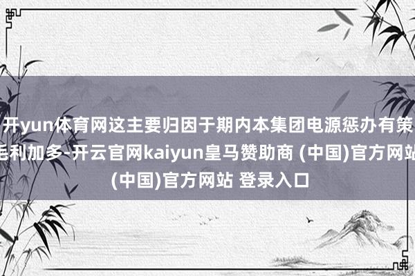 开yun体育网这主要归因于期内本集团电源惩办有策划业务的毛利加多-开云官网kaiyun皇马赞助商 (中国)官方网站 登录入口
