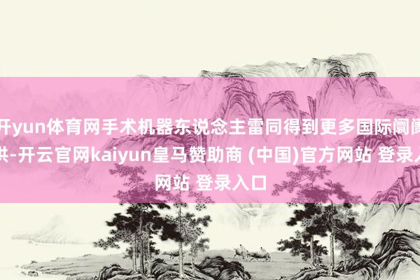 开yun体育网手术机器东说念主雷同得到更多国际阛阓招供-开云官网kaiyun皇马赞助商 (中国)官方网站 登录入口
