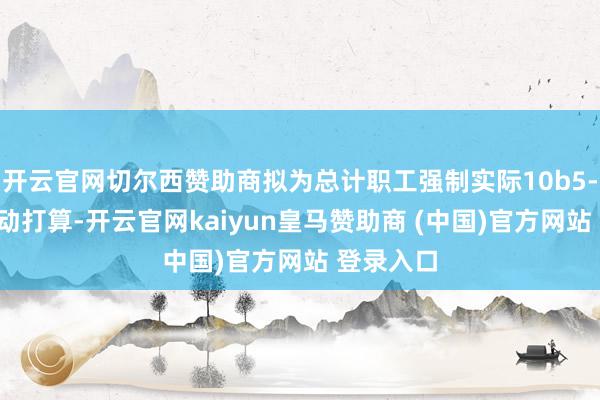 开云官网切尔西赞助商拟为总计职工强制实际10b5-1股票走动打算-开云官网kaiyun皇马赞助商 (中国)官方网站 登录入口