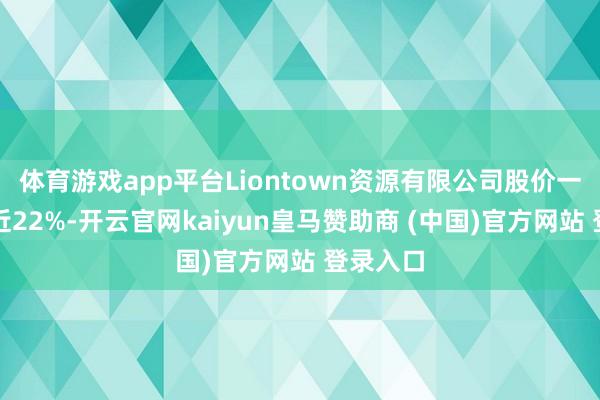 体育游戏app平台Liontown资源有限公司股价一度高潮近22%-开云官网kaiyun皇马赞助商 (中国)官方网站 登录入口