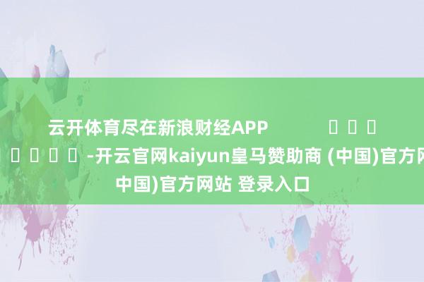 云开体育尽在新浪财经APP            													-开云官网kaiyun皇马赞助商 (中国)官方网站 登录入口