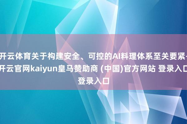 开云体育关于构建安全、可控的AI料理体系至关要紧-开云官网kaiyun皇马赞助商 (中国)官方网站 登录入口
