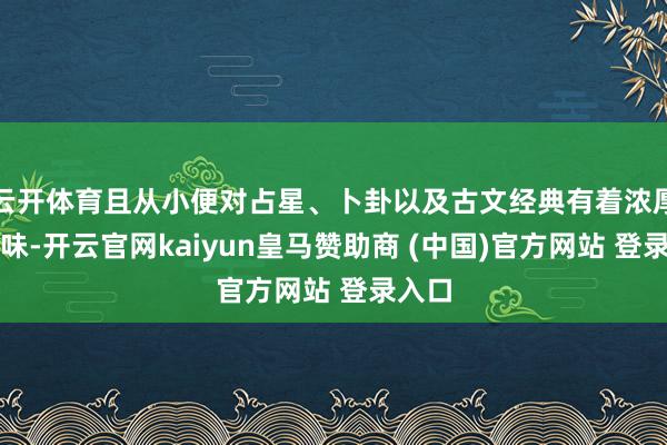 云开体育且从小便对占星、卜卦以及古文经典有着浓厚的兴味-开云官网kaiyun皇马赞助商 (中国)官方网站 登录入口
