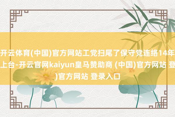 开云体育(中国)官方网站工党扫尾了保守党连络14年的在野上台-开云官网kaiyun皇马赞助商 (中国)官方网站 登录入口