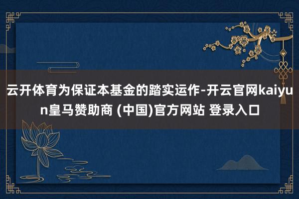 云开体育为保证本基金的踏实运作-开云官网kaiyun皇马赞助商 (中国)官方网站 登录入口