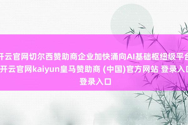 开云官网切尔西赞助商企业加快涌向AI基础枢纽级平台-开云官网kaiyun皇马赞助商 (中国)官方网站 登录入口