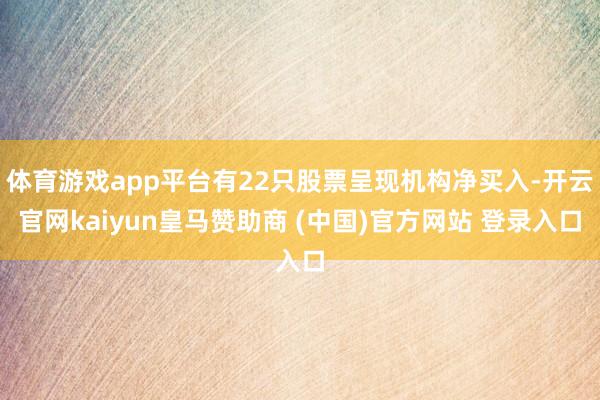 体育游戏app平台有22只股票呈现机构净买入-开云官网kaiyun皇马赞助商 (中国)官方网站 登录入口
