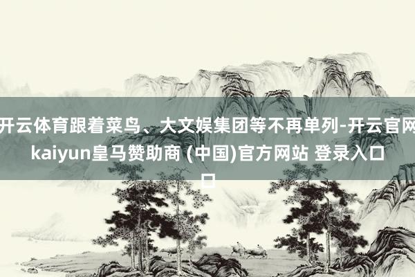 开云体育跟着菜鸟、大文娱集团等不再单列-开云官网kaiyun皇马赞助商 (中国)官方网站 登录入口
