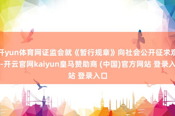 开yun体育网证监会就《暂行规章》向社会公开征求观念-开云官网kaiyun皇马赞助商 (中国)官方网站 登录入口