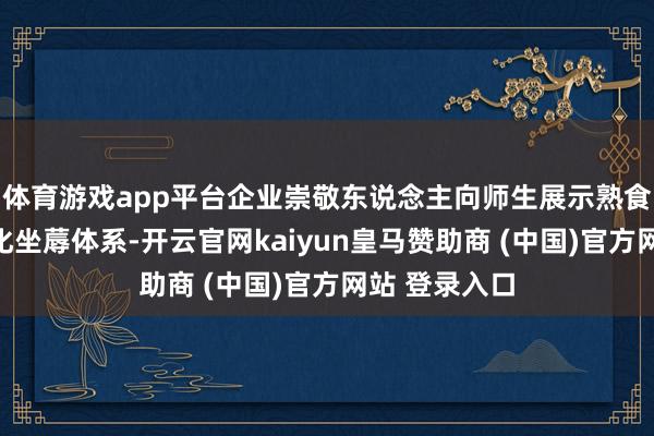 体育游戏app平台企业崇敬东说念主向师生展示熟食全进程措施化坐蓐体系-开云官网kaiyun皇马赞助商 (中国)官方网站 登录入口