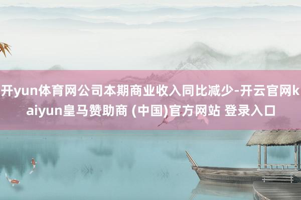 开yun体育网公司本期商业收入同比减少-开云官网kaiyun皇马赞助商 (中国)官方网站 登录入口