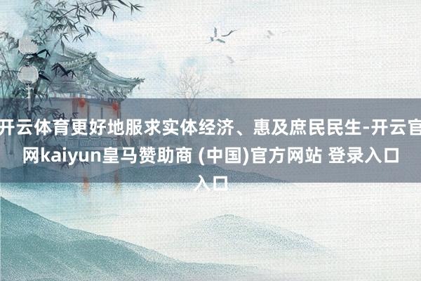 开云体育更好地服求实体经济、惠及庶民民生-开云官网kaiyun皇马赞助商 (中国)官方网站 登录入口