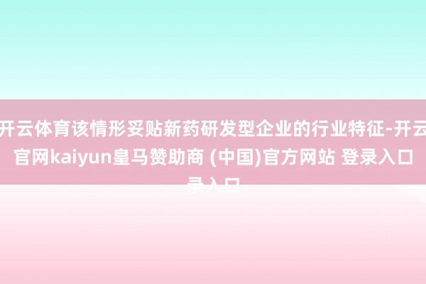 开云体育该情形妥贴新药研发型企业的行业特征-开云官网kaiyun皇马赞助商 (中国)官方网站 登录入口