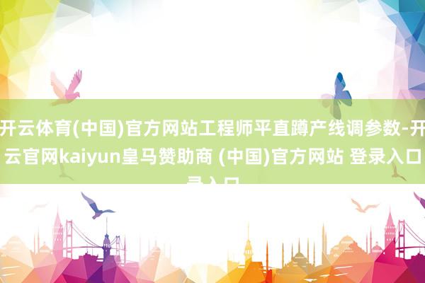 开云体育(中国)官方网站工程师平直蹲产线调参数-开云官网kaiyun皇马赞助商 (中国)官方网站 登录入口