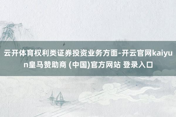 云开体育权利类证券投资业务方面-开云官网kaiyun皇马赞助商 (中国)官方网站 登录入口