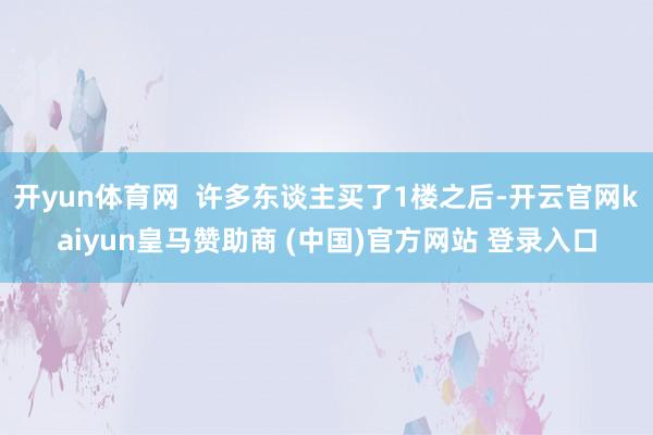 开yun体育网  许多东谈主买了1楼之后-开云官网kaiyun皇马赞助商 (中国)官方网站 登录入口