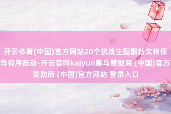开云体育(中国)官方网站20个抗战主题翻新文物保护诈欺片区开导有序鼓动-开云官网kaiyun皇马赞助商 (中国)官方网站 登录入口