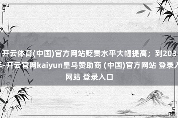 开云体育(中国)官方网站贬责水平大幅提高；到2035年-开云官网kaiyun皇马赞助商 (中国)官方网站 登录入口