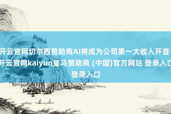 开云官网切尔西赞助商AI将成为公司第一大收入开首-开云官网kaiyun皇马赞助商 (中国)官方网站 登录入口