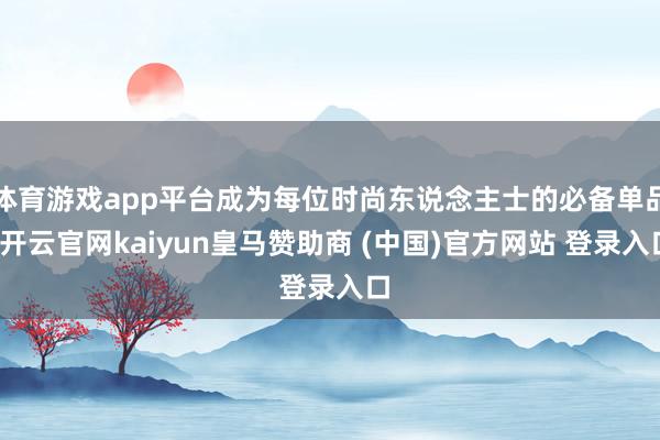 体育游戏app平台成为每位时尚东说念主士的必备单品-开云官网kaiyun皇马赞助商 (中国)官方网站 登录入口