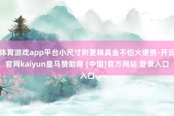 体育游戏app平台小尺寸则更精真金不怕火便携-开云官网kaiyun皇马赞助商 (中国)官方网站 登录入口