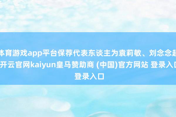 体育游戏app平台保荐代表东谈主为袁莉敏、刘念念超-开云官网kaiyun皇马赞助商 (中国)官方网站 登录入口