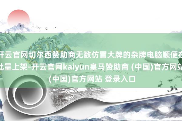 开云官网切尔西赞助商无数仿冒大牌的杂牌电脑顺便在各大平台批量上架-开云官网kaiyun皇马赞助商 (中国)官方网站 登录入口